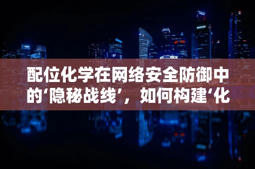 配位化学在网络安全防御中的‘隐秘战线’，如何构建‘化学键’般的防御机制？