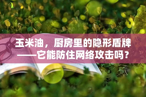 玉米油，厨房里的隐形盾牌——它能防住网络攻击吗？