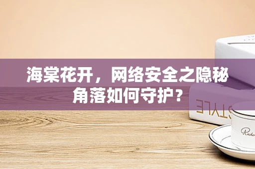 海棠花开，网络安全之隐秘角落如何守护？