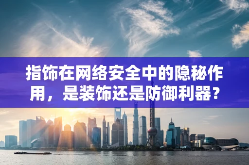 指饰在网络安全中的隐秘作用，是装饰还是防御利器？