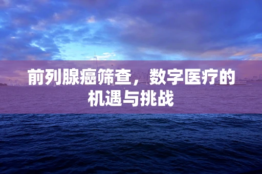 前列腺癌筛查，数字医疗的机遇与挑战