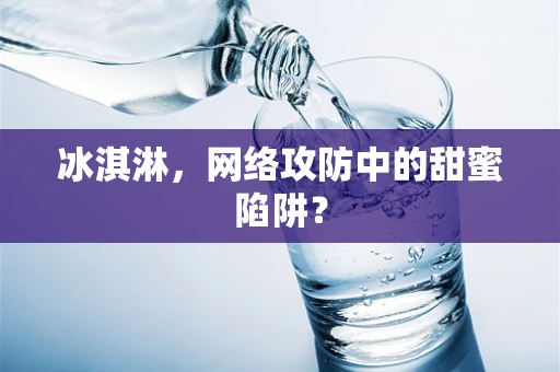 冰淇淋，网络攻防中的甜蜜陷阱？