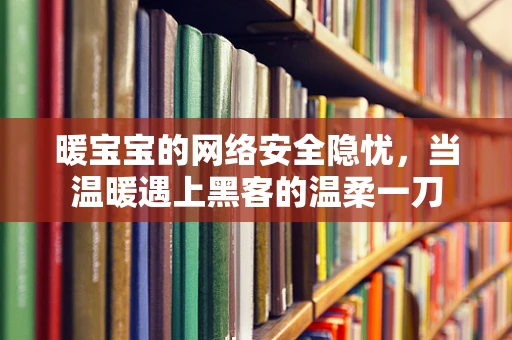 暖宝宝的网络安全隐忧，当温暖遇上黑客的温柔一刀