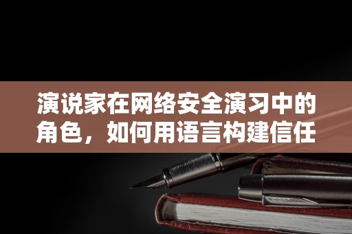 演说家在网络安全演习中的角色，如何用语言构建信任与共识？