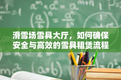 滑雪场雪具大厅，如何确保安全与高效的雪具租赁流程？