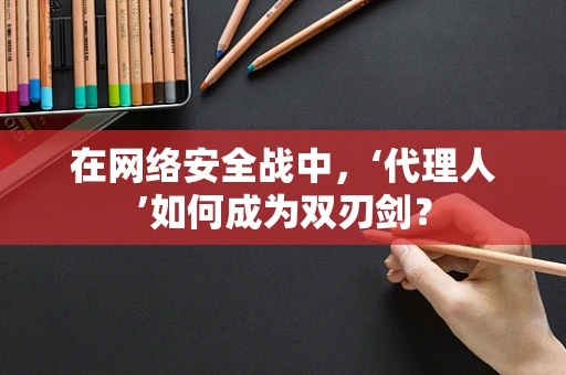 在网络安全战中，‘代理人’如何成为双刃剑？