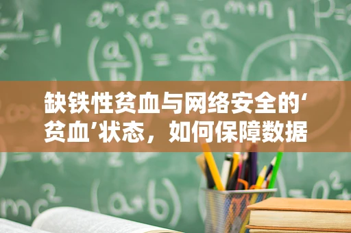 缺铁性贫血与网络安全的‘贫血’状态，如何保障数据‘铁’的供应？