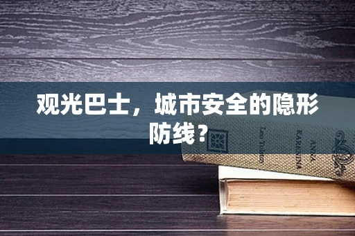 观光巴士，城市安全的隐形防线？