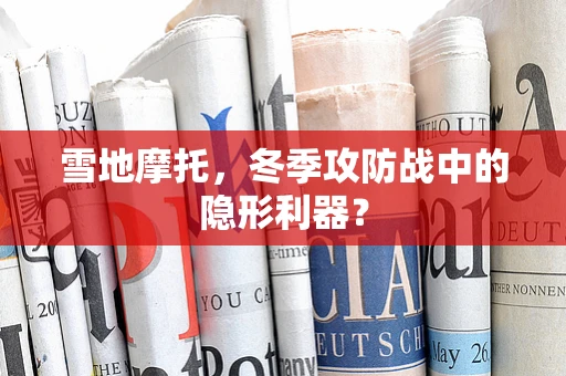 雪地摩托，冬季攻防战中的隐形利器？