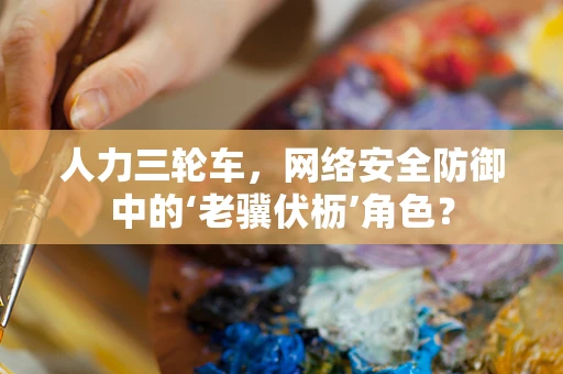 人力三轮车，网络安全防御中的‘老骥伏枥’角色？