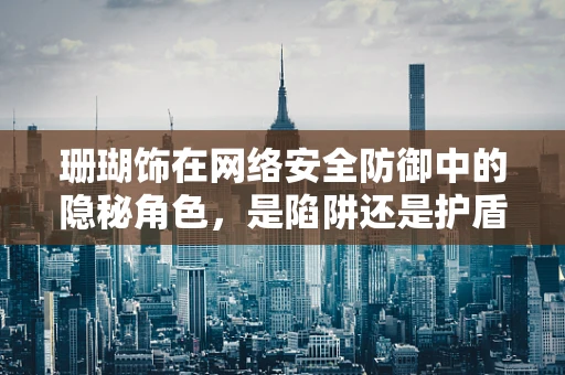 珊瑚饰在网络安全防御中的隐秘角色，是陷阱还是护盾？