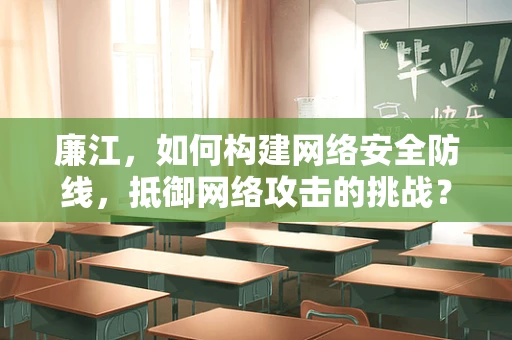 廉江，如何构建网络安全防线，抵御网络攻击的挑战？