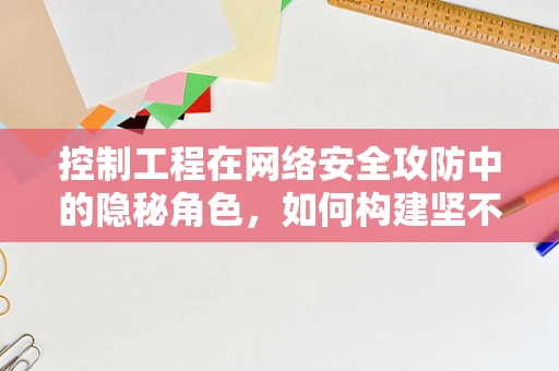 控制工程在网络安全攻防中的隐秘角色，如何构建坚不可摧的防线？