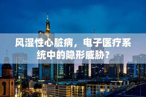 风湿性心脏病，电子医疗系统中的隐形威胁？
