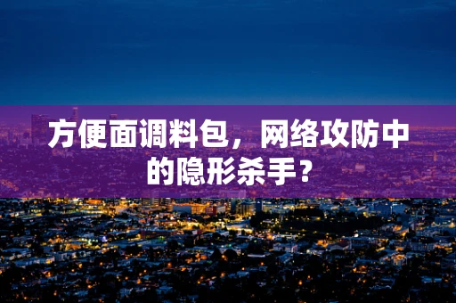 方便面调料包，网络攻防中的隐形杀手？