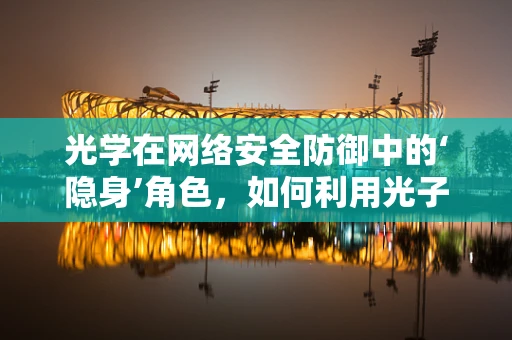 光学在网络安全防御中的‘隐身’角色，如何利用光子技术增强网络安全？