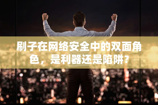 刷子在网络安全中的双面角色，是利器还是陷阱？