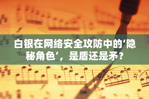 白银在网络安全攻防中的‘隐秘角色’，是盾还是矛？