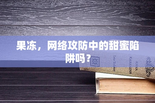 果冻，网络攻防中的甜蜜陷阱吗？