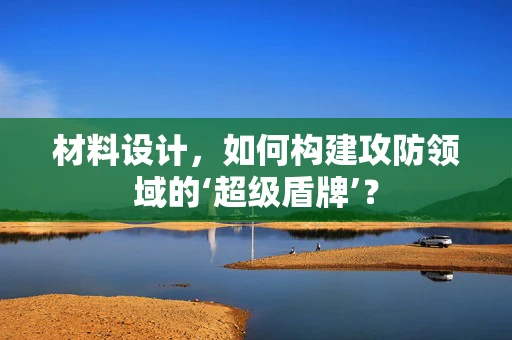 材料设计，如何构建攻防领域的‘超级盾牌’？