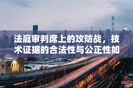 法庭审判席上的攻防战，技术证据的合法性与公正性如何平衡？