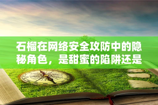 石榴在网络安全攻防中的隐秘角色，是甜蜜的陷阱还是坚实的防线？