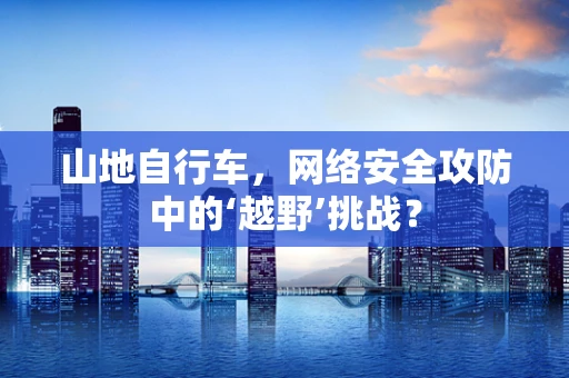 山地自行车，网络安全攻防中的‘越野’挑战？