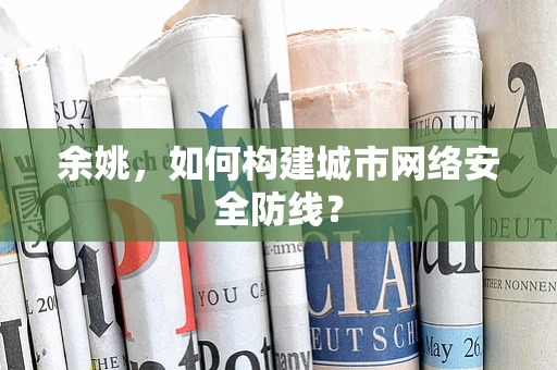 余姚，如何构建城市网络安全防线？
