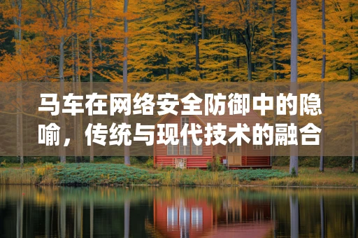 马车在网络安全防御中的隐喻，传统与现代技术的融合挑战