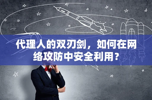 代理人的双刃剑，如何在网络攻防中安全利用？