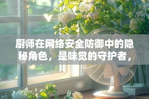 厨师在网络安全防御中的隐秘角色，是味觉的守护者，还是数据安全的卫士？
