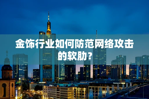 金饰行业如何防范网络攻击的软肋？