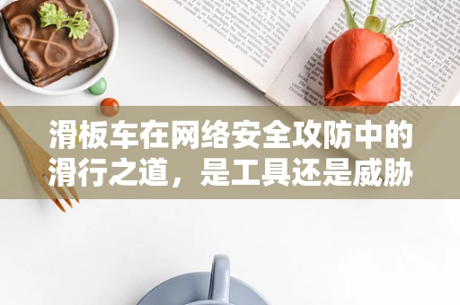 滑板车在网络安全攻防中的滑行之道，是工具还是威胁？