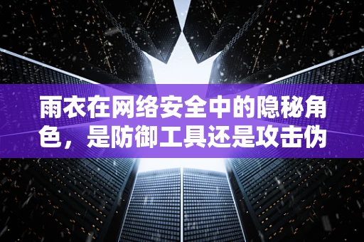 雨衣在网络安全中的隐秘角色，是防御工具还是攻击伪装？