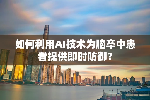 如何利用AI技术为脑卒中患者提供即时防御？