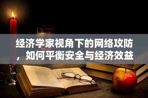 经济学家视角下的网络攻防，如何平衡安全与经济效益？
