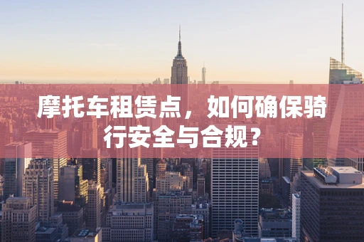 摩托车租赁点，如何确保骑行安全与合规？