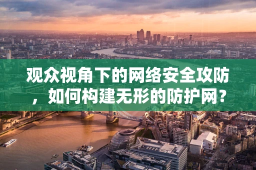 观众视角下的网络安全攻防，如何构建无形的防护网？