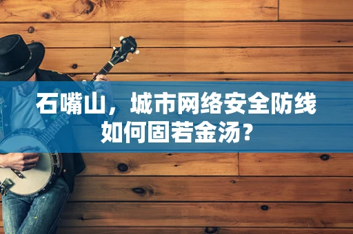 石嘴山，城市网络安全防线如何固若金汤？
