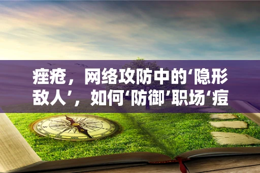 痤疮，网络攻防中的‘隐形敌人’，如何‘防御’职场‘痘’患？