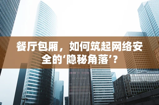 餐厅包厢，如何筑起网络安全的‘隐秘角落’？