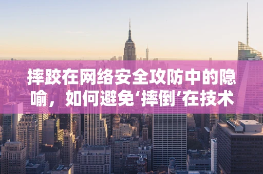 摔跤在网络安全攻防中的隐喻，如何避免‘摔倒’在技术陷阱上？