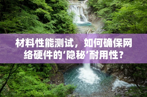 材料性能测试，如何确保网络硬件的‘隐秘’耐用性？