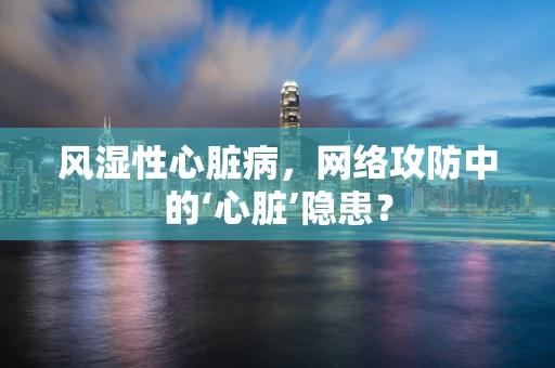 风湿性心脏病，网络攻防中的‘心脏’隐患？