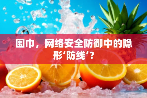 围巾，网络安全防御中的隐形‘防线’？