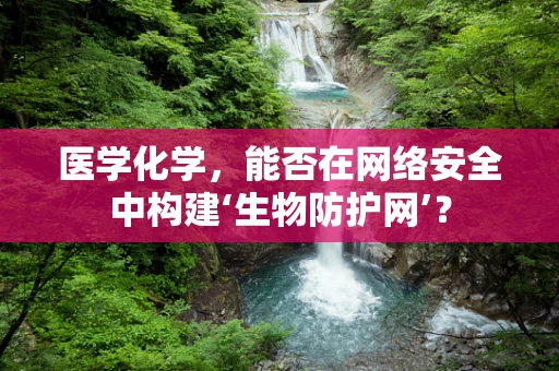 医学化学，能否在网络安全中构建‘生物防护网’？