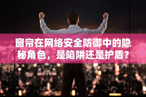 窗帘在网络安全防御中的隐秘角色，是陷阱还是护盾？