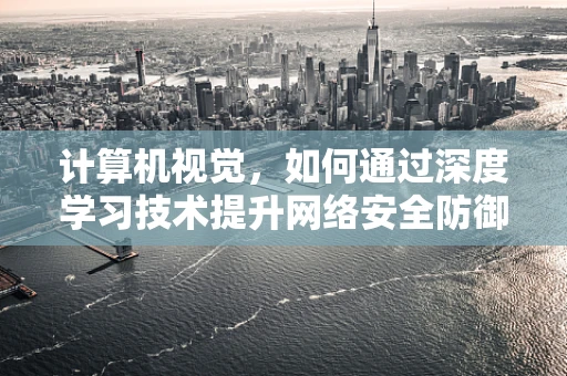 计算机视觉，如何通过深度学习技术提升网络安全防御？