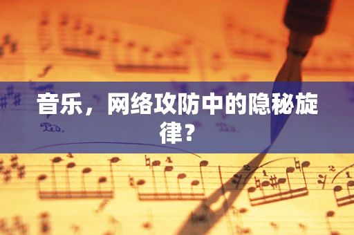 音乐，网络攻防中的隐秘旋律？