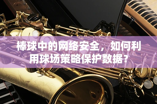 棒球中的网络安全，如何利用球场策略保护数据？